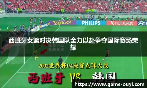 西班牙女篮对决韩国队全力以赴争夺国际赛场荣耀